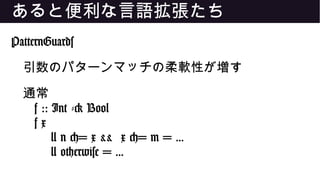 あると便利な言語拡張たち
PatternGuards
引数のパターンマッチの柔軟性が増す
通常
f :: Int -> Bool
f x
| n <= x && x <= m = ...
| otherwise = ...
 