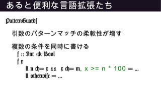 あると便利な言語拡張たち
PatternGuards
引数のパターンマッチの柔軟性が増す
複数の条件を同時に書ける
f :: Int -> Bool
f x
| n <= x && x <= m, x >= n * 100 = ...
| otherwise = ...
 