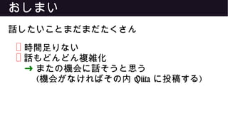 おしまい
話したいことまだまだたくさん
❌ 時間足りない
❌ 話もどんどん複雑化
➜ またの機会に話そうと思う
(機会がなければその内 Qiita に投稿する)
 
