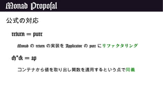 Monad Proposal
公式の対応
return = pure
Monad の return の実装を Applicative の pure にリファクタリング
< > = ap*
コンテナから値を取り出し関数を適用するという点で同義
 