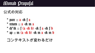 Monad Proposal
公式の対応
* pure :: a -> f a
* return :: a -> m a
* < > ::* f (a -> b) -> f a -> f b
* ap :: m (a -> b) -> m a -> m b
コンテキストが変わるだけ
 