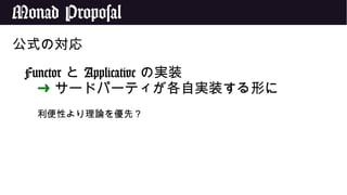 Monad Proposal
公式の対応
Functor と Applicative の実装
➜ サードパーティが各自実装する形に
利便性より理論を優先？
 
