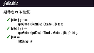 Foldable
期待される性質
✔ foldr f z t =
appEndo (foldMap (Endo . f) t) z
✔ foldl f z t =
appEndo (getDual (Dual . Endo . flip f) t)) z
✔ fold =
foldMap id
 