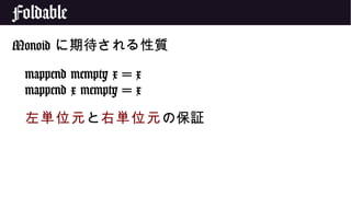 Foldable
Monoid に期待される性質
mappend mempty x = x
mappend x mempty = x
左単位元と右単位元の保証
 