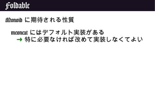 Foldable
Monoid に期待される性質
mconcat にはデフォルト実装がある
➜ 特に必要なければ改めて実装しなくてよい
 
