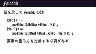 Foldable
話を戻して Foldable の話
foldr f z t =
appEndo (foldMap (Endo . f) t) z
foldl f z t =
appEndo (getDual (Dual . Endo . flip f) t)) z
要素の畳み方を定義する必要がある
 