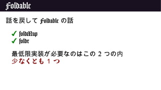 Foldable
話を戻して Foldable の話
✔ foldMap
✔ foldr
最低限実装が必要なのはこの 2 つの内
なくとも少 1 つ
 
