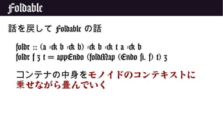 Foldable
話を戻して Foldable の話
foldr :: (a -> b -> b) -> b -> t a -> b
foldr f z t = appEndo (foldMap (Endo #. f) t) z
コンテナの中身をモノイドのコンテキストに
せながら んでいく乗 畳
 