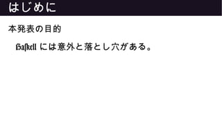 はじめに
本発表の目的
Haskell には意外と落とし穴がある。
 