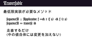 Traversable
最低限実装が必要なメソッド
sequenceA :: Applicative f => t (f a) -> f (t a)
sequenceA = traverse id
走査するだけ
(中の値自体には変更を加えない)
 