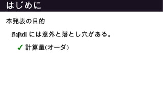 はじめに
本発表の目的
Haskell には意外と落とし穴がある。
✔ 計算量(オーダ)
 