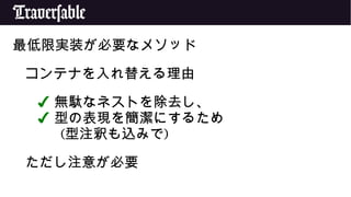 Traversable
最低限実装が必要なメソッド
コンテナを入れ替える理由
✔ 無駄なネストを除去し、
✔ 型の表現を簡潔にするため
(型注釈も込みで)
ただし注意が必要
 
