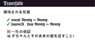 Traversable
期待される性質
✔ traverse Identity = Identity
✔ sequenceA . fmap Identity = Identity
同一性の保証
(id がちゃんとそのままの値を返すこと)
 