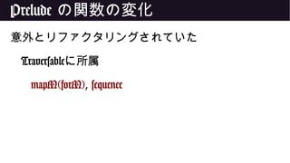 Prelude の関数の変化
意外とリファクタリングされていた
Traversableに所属
mapM(forM), sequence
 
