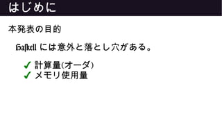 はじめに
本発表の目的
Haskell には意外と落とし穴がある。
✔ 計算量(オーダ)
✔ メモリ使用量
 