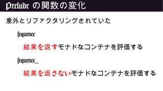 Prelude の関数の変化
意外とリファクタリングされていた
sequence
を す結果 返 モナドなコンテナを評価する
sequence_
を さない結果 返 モナドなコンテナを評価する
 