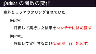 Prelude の関数の変化
意外とリファクタリングされていた
sequence
評価して実行した結果をコンテナに め す詰 直
sequence_
評価して実行するだけ(Unit型 `()` を す返 )
 