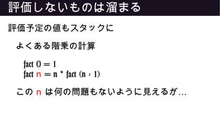 評価しないものは溜まる
評価予定の値もスタックに
よくある階乗の計算
fact 0 = 1
fact n = n fact (n - 1)*
この n …は何の問題もないように見えるが
 