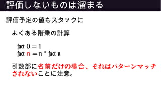 評価しないものは溜まる
評価予定の値もスタックに
よくある階乗の計算
fact 0 = 1
fact n = n fact n*
引数部に だけの 、それはパターンマッチ名前 場合
されないことに注意。
 
