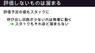 評価しないものは溜まる
評価予定の値もスタックに
呼び出し回数が少ない内は無事に動く
➜ スタックもそれほど溜まらない
 