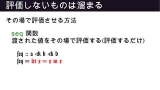 評価しないものは溜まる
その場で評価させる方法
seq 関数
渡された値をその場で評価する(評価するだけ)
seq :: a -> b -> b
seq = let x = x in x
 