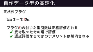 自作データ型の高速化
正格性フラグ
data T = T !Int
フラグ(!)の付いた型引数は正格評価される
✔ 受け取ったその場で評価
✔ 遅延評価ならではのデメリットは解消される
 