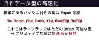 自作データ型の高速化
標準にあるハッシュ付きの型は Unpack 可能
Int, Integer, Float, Double, Char, Word[N], Int[N]
これらはライブラリではただの Unpack 可能な型
➜ プリミティブな値は が処理系 保持
 