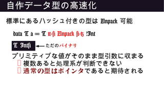 自作データ型の高速化
標準にあるハッシュ付きの型は Unpack 可能
data T a = T {-# Unpack #-} !Int
T Int#
プリミティブな値がそのまま型引数に収まる
❌ 複数あると処理系が判断できない
❌ の はポインタ通常 型 であると期待される
ただのバイナリ
 