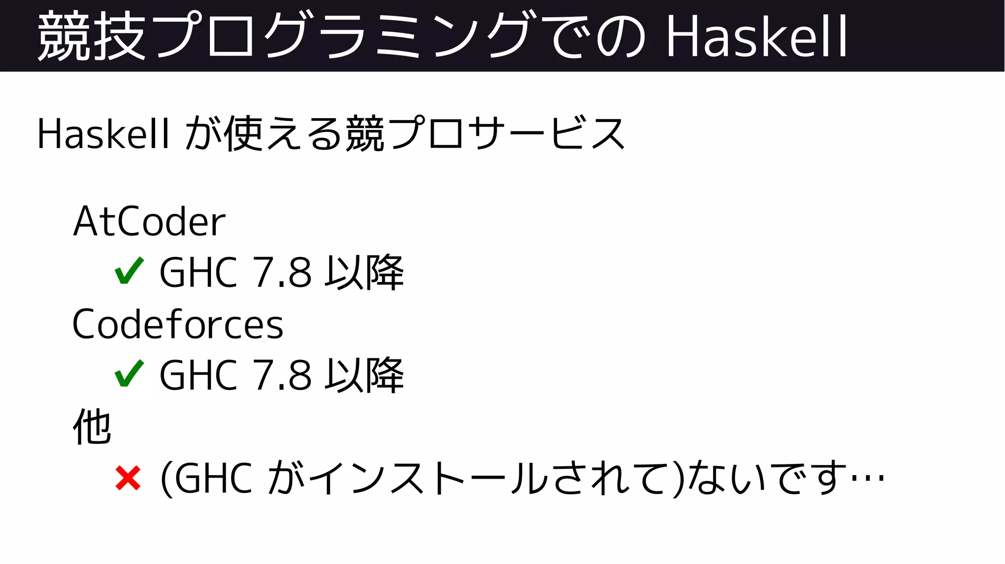 競技プログラミングでの Haskell
Haskell が使える競プロサービス
AtCoder
✔ GHC 7.8 以降
Codeforces
✔ GHC 7.8 以降
他
❌ (GHC がインストールされて)ないです…
 