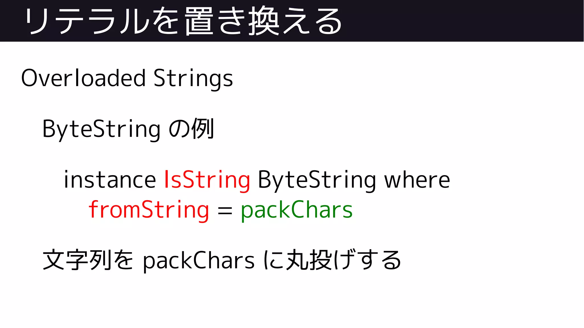 リテラルを置き換える
Overloaded Strings
ByteString の例
instance IsString ByteString where
fromString = packChars
文字列を packChars に丸投げする
 
