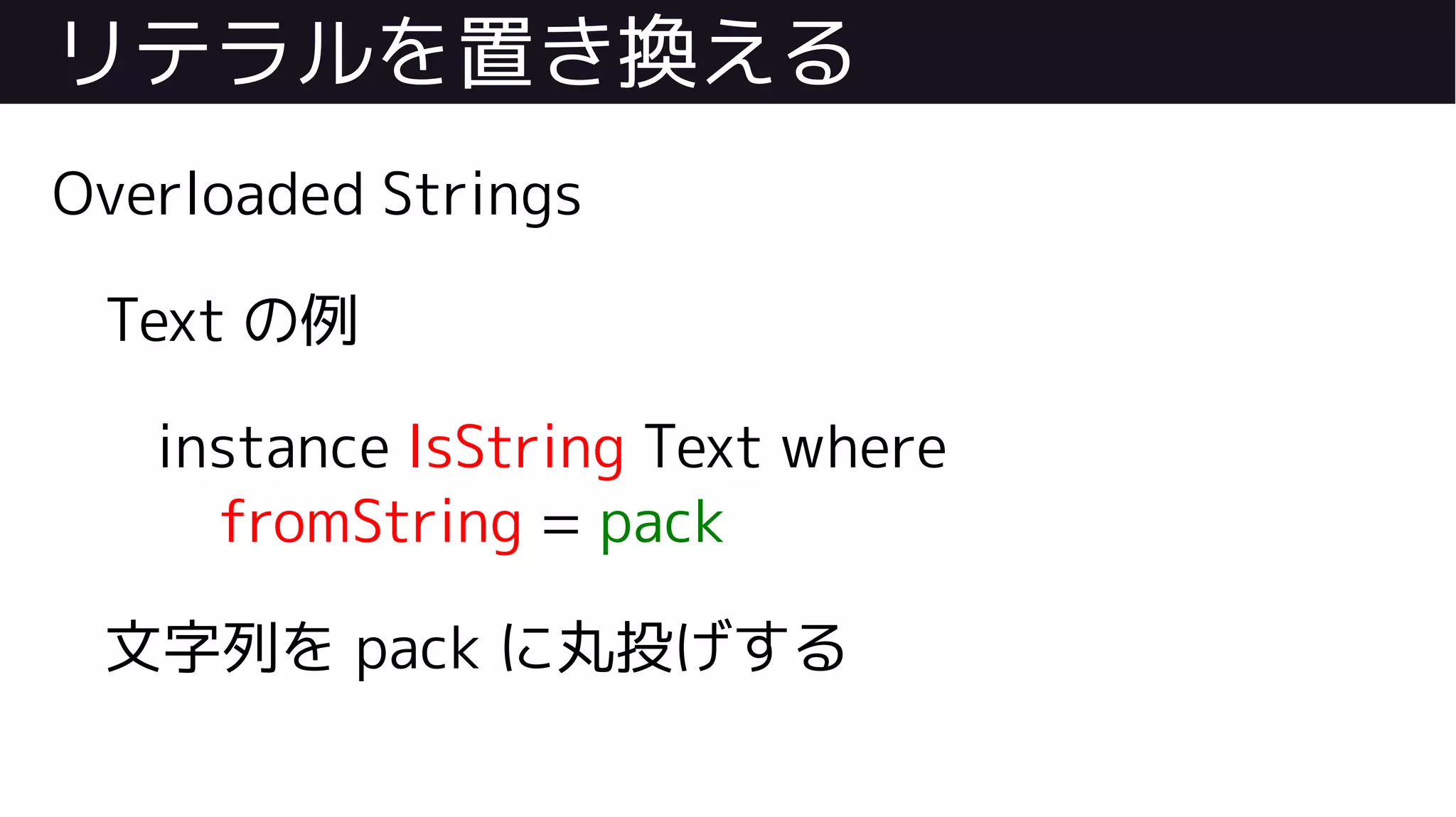 リテラルを置き換える
Overloaded Strings
Text の例
instance IsString Text where
fromString = pack
文字列を pack に丸投げする
 