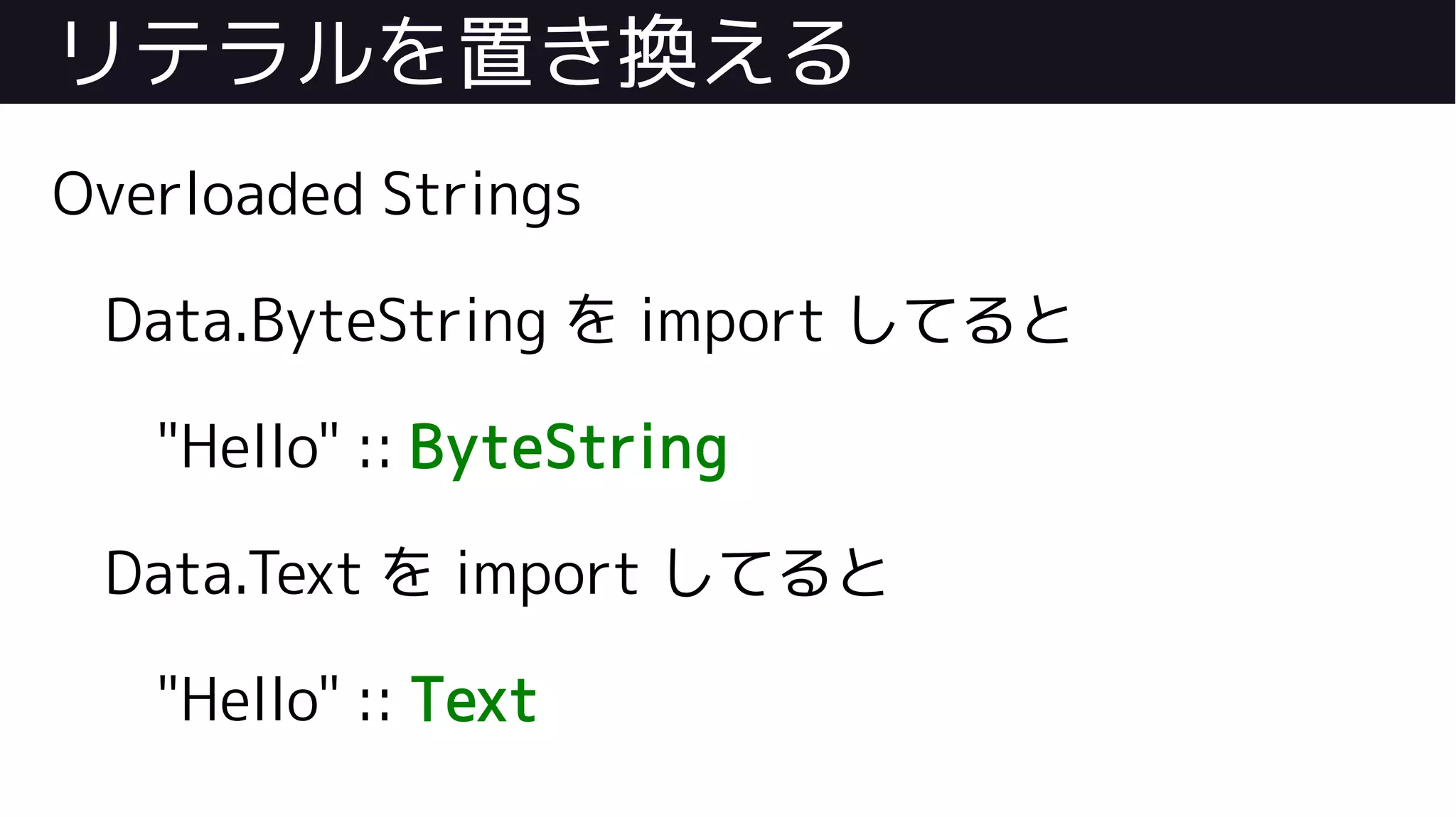 リテラルを置き換える
Overloaded Strings
Data.ByteString を import してると
"Hello" :: ByteString
Data.Text を import してると
"Hello" :: Text
 