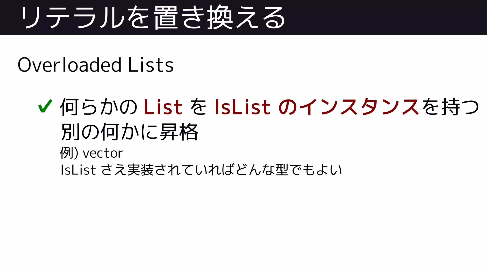 リテラルを置き換える
Overloaded Lists
✔ 何らかの List を IsList のインスタンスを持つ
別の何かに昇格
例) vector
IsList さえ実装されていればどんな型でもよい
 