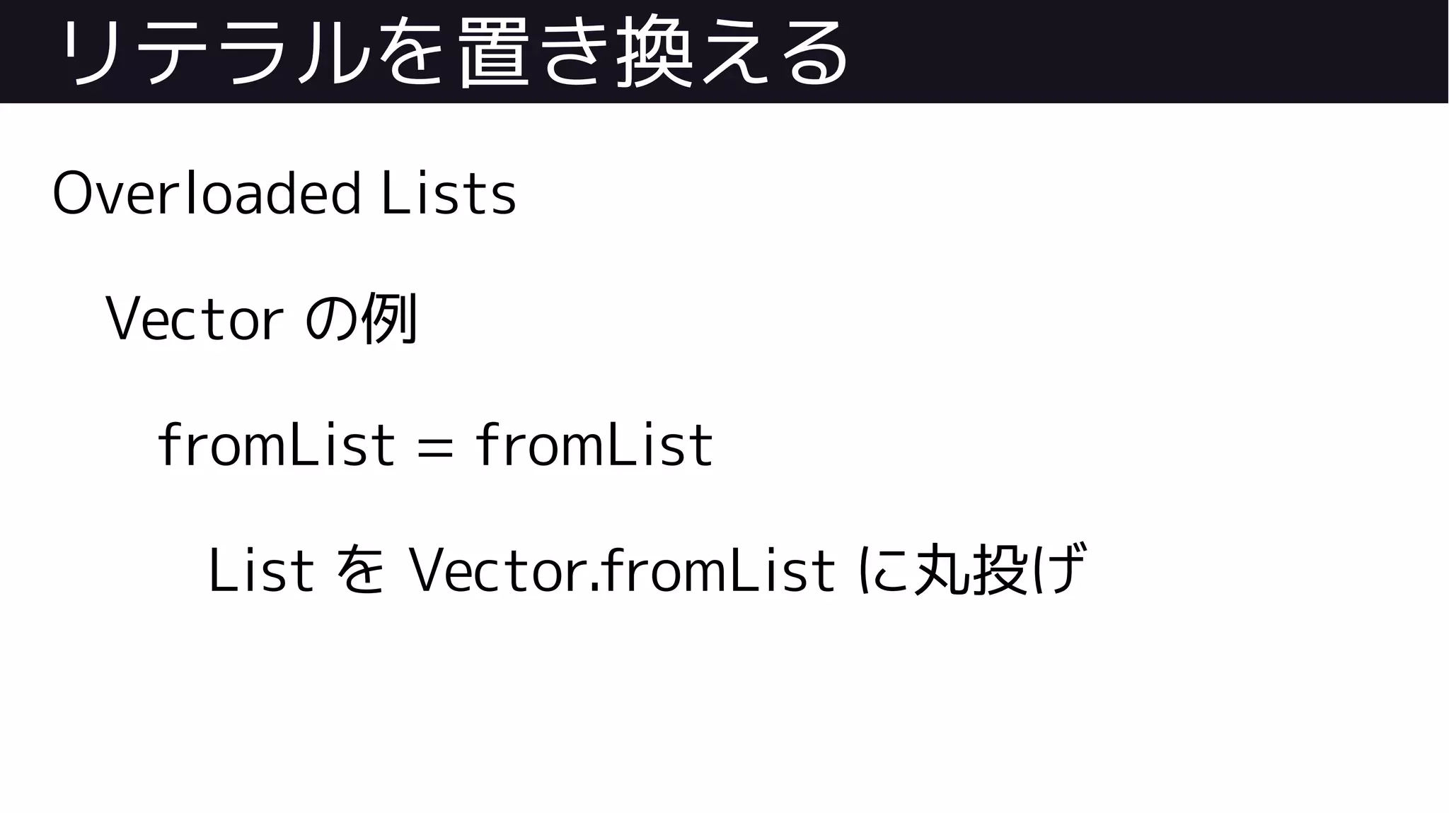 リテラルを置き換える
Overloaded Lists
Vector の例
fromList = fromList
List を Vector.fromList に丸投げ
 
