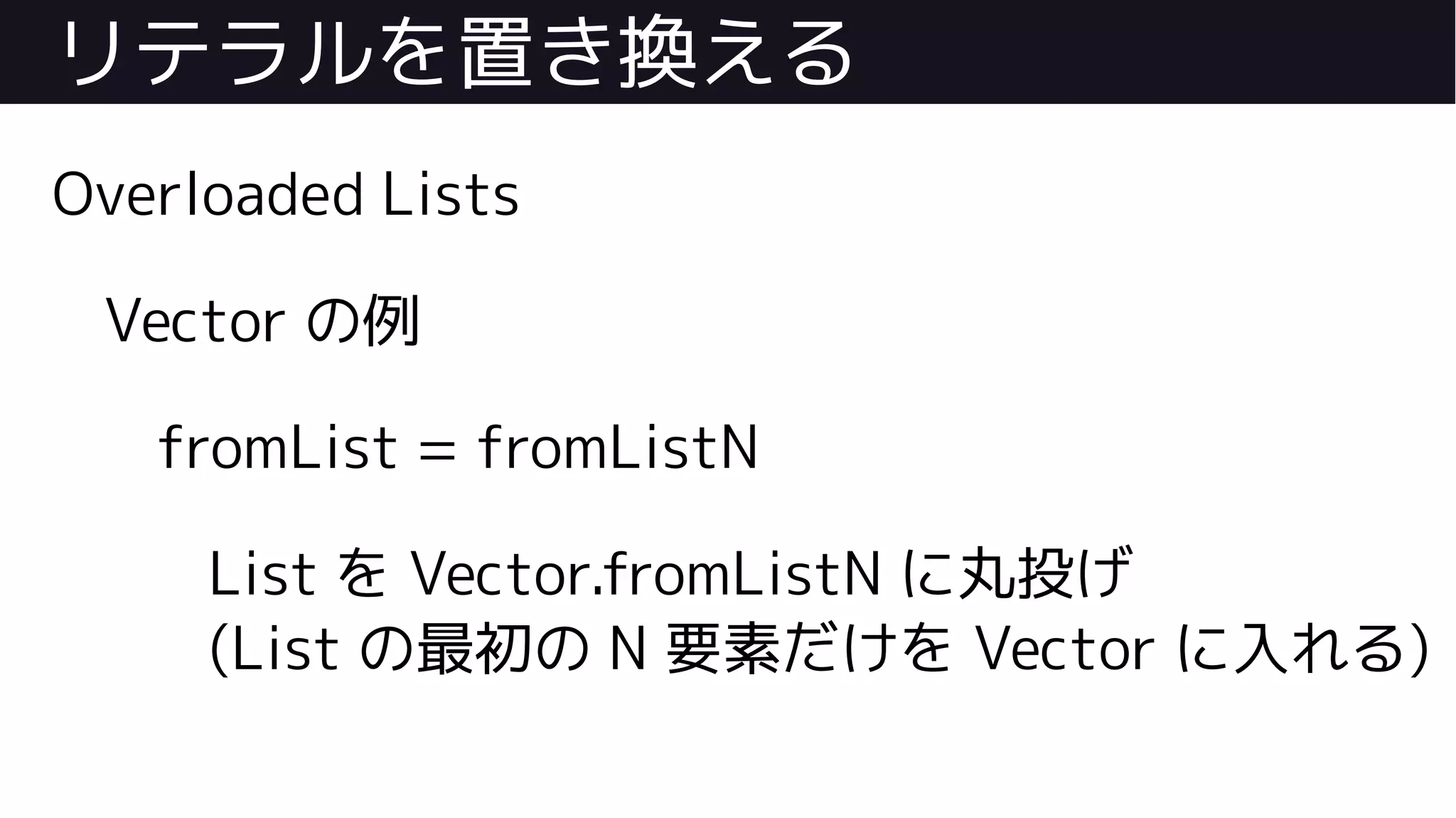 リテラルを置き換える
Overloaded Lists
Vector の例
fromList = fromListN
List を Vector.fromListN に丸投げ
(List の最初の N 要素だけを Vector に入れる)
 