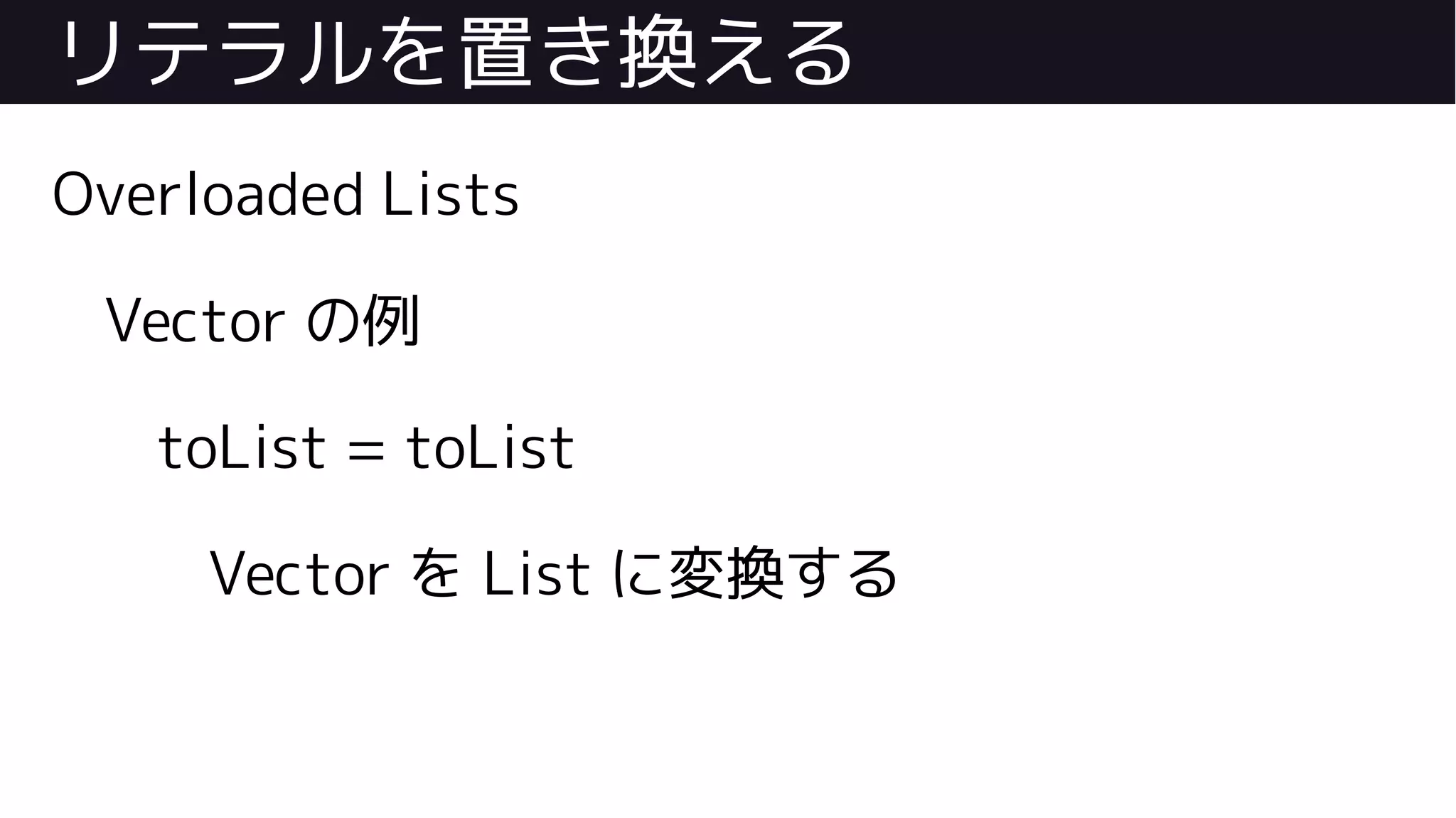 リテラルを置き換える
Overloaded Lists
Vector の例
toList = toList
Vector を List に変換する
 