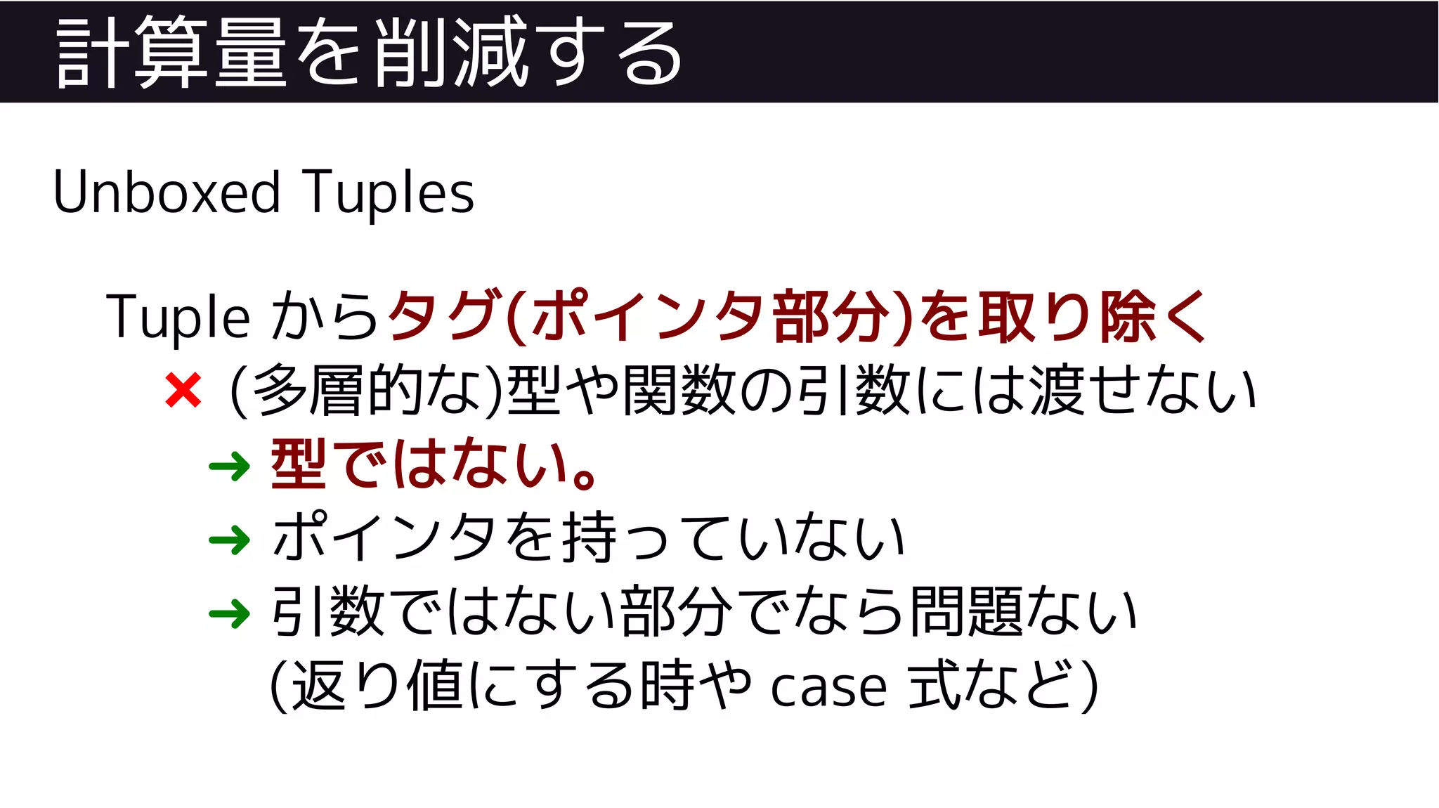 計算量を削減する
Unboxed Tuples
Tuple からタグ(ポインタ部分)を取り除く
❌ (多層的な)型や関数の引数には渡せない
➜ 型ではない。
➜ ポインタを持っていない
➜ 引数ではない部分でなら問題ない
(返り値にする時や case 式など)
 