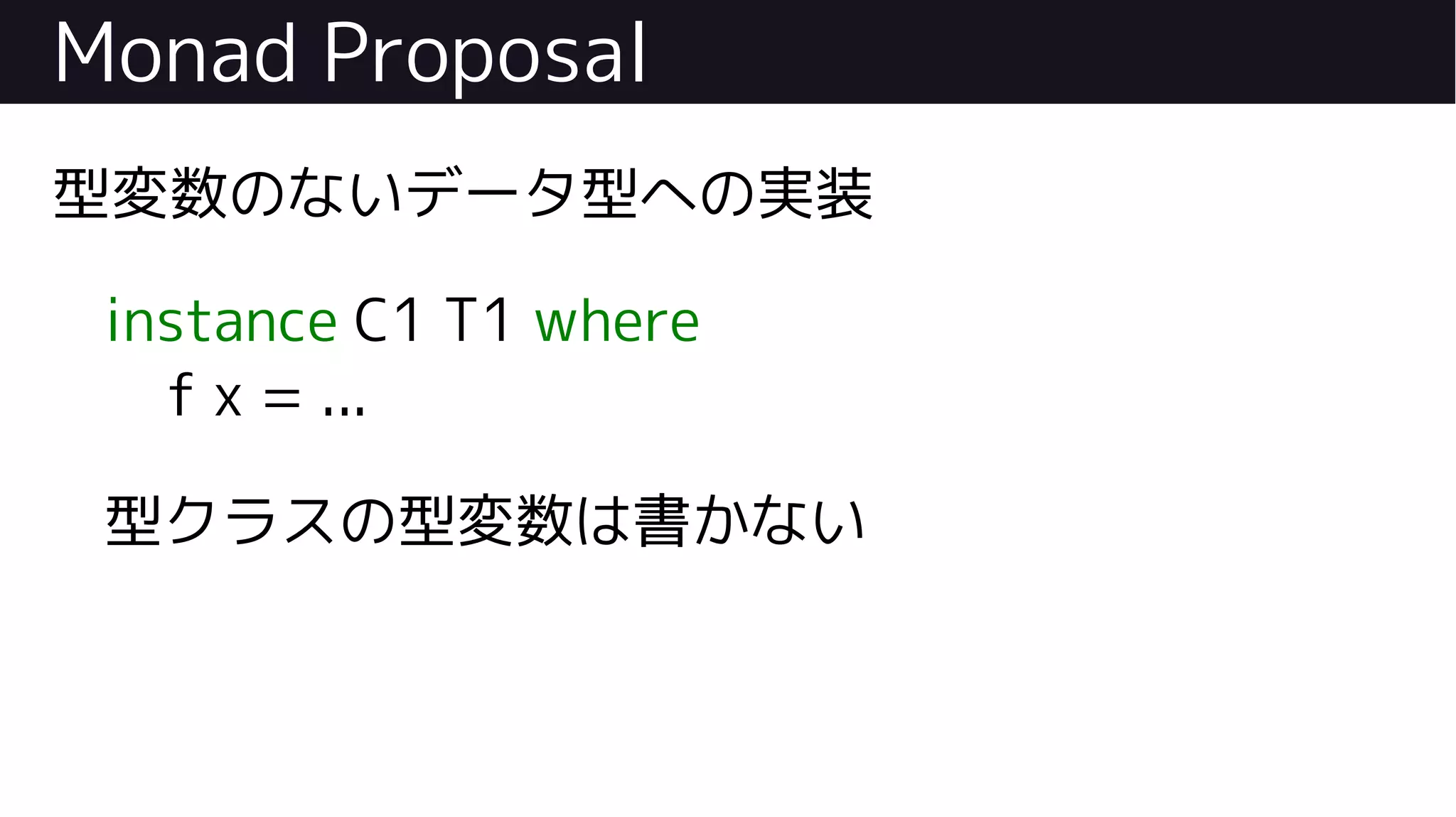 Monad Proposal
型変数のないデータ型への実装
instance C1 T1 where
f x = ...
型クラスの型変数は書かない
 