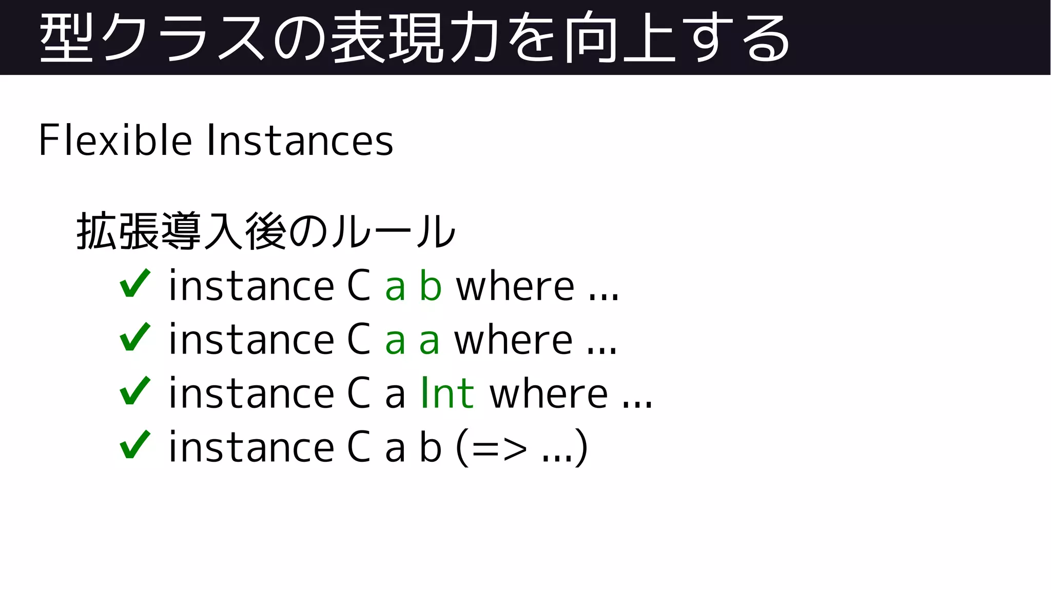 型クラスの表現力を向上する
Flexible Instances
拡張導入後のルール
✔ instance C a b where ...
✔ instance C a a where ...
✔ instance C a Int where ...
✔ instance C a b (=> ...)
 