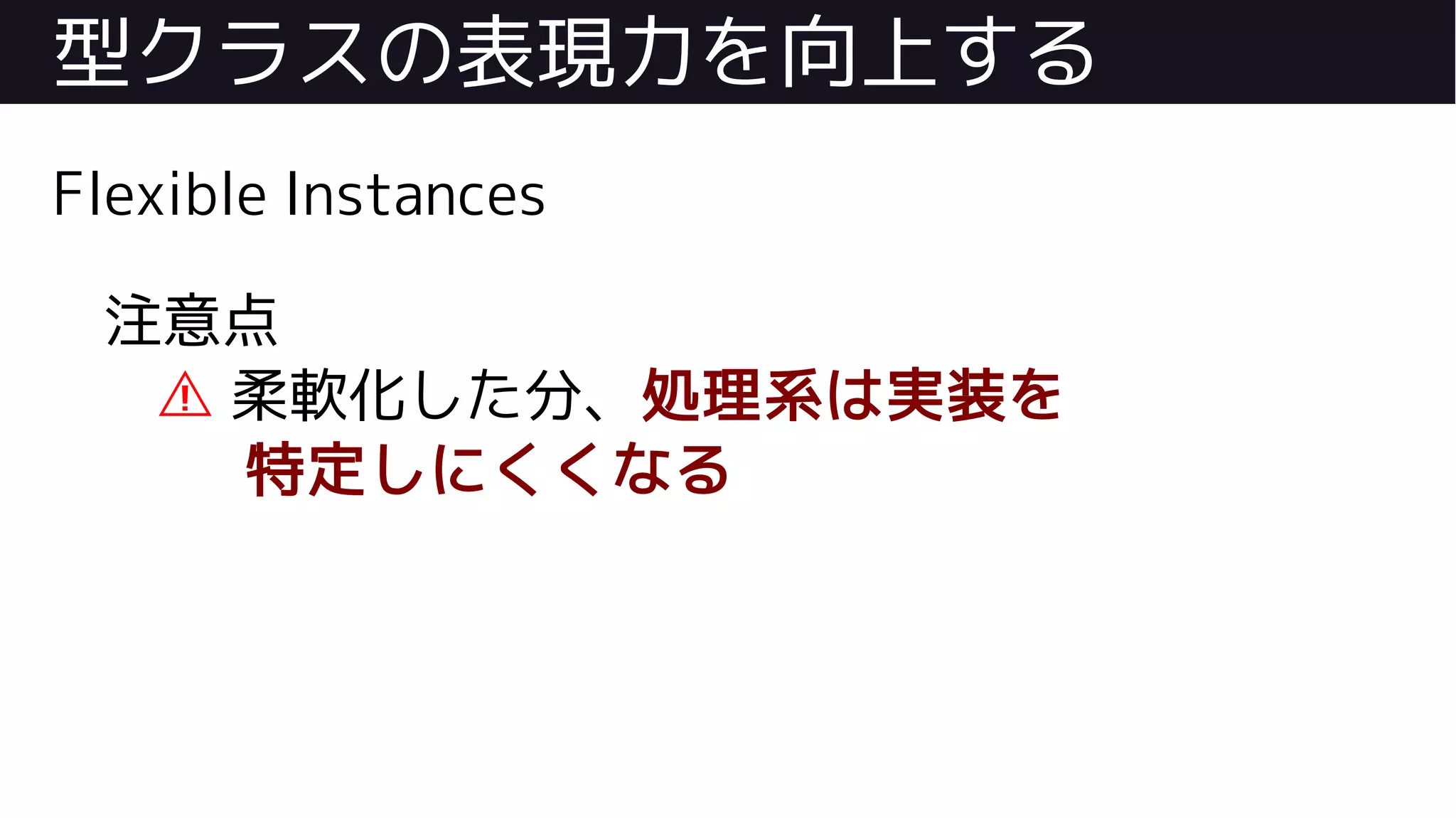 型クラスの表現力を向上する
Flexible Instances
注意点
⚠ 柔軟化した分、処理系は実装を
特定しにくくなる
 