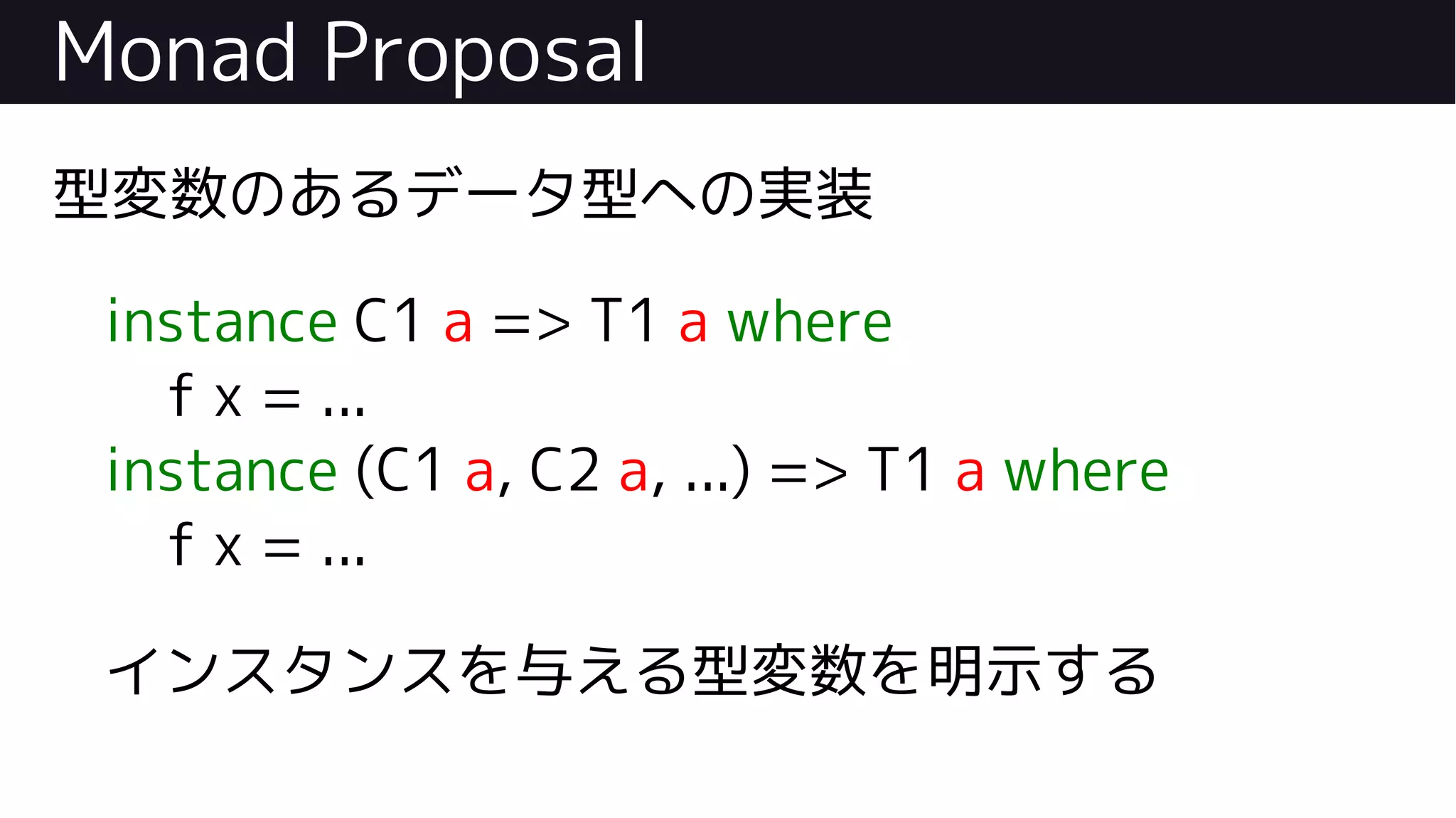 Monad Proposal
型変数のあるデータ型への実装
instance C1 a => T1 a where
f x = ...
instance (C1 a, C2 a, ...) => T1 a where
f x = ...
インスタンスを与える型変数を明示する
 