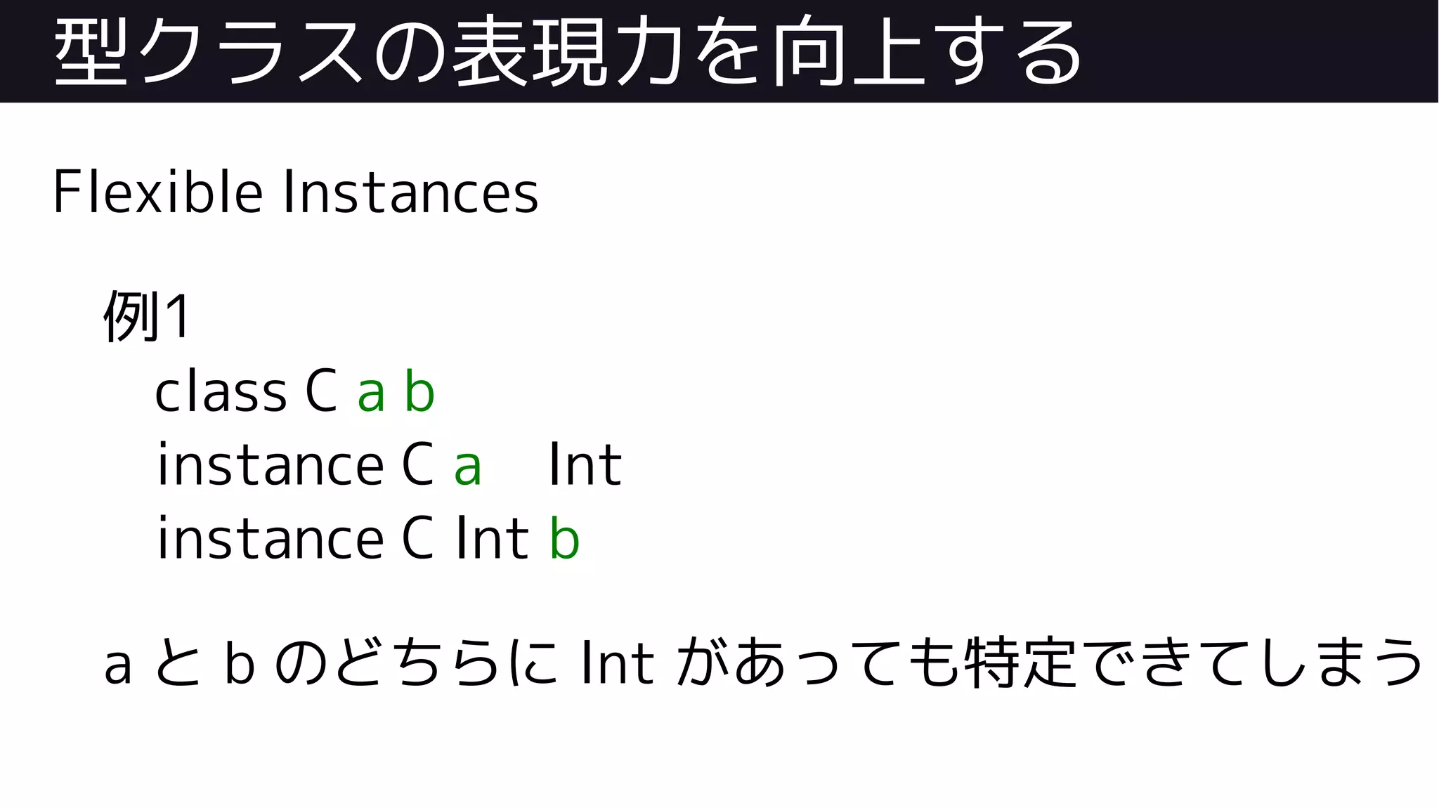 型クラスの表現力を向上する
Flexible Instances
例1
class C a b
instance C a Int
instance C Int b
a と b のどちらに Int があっても特定できてしまう
 
