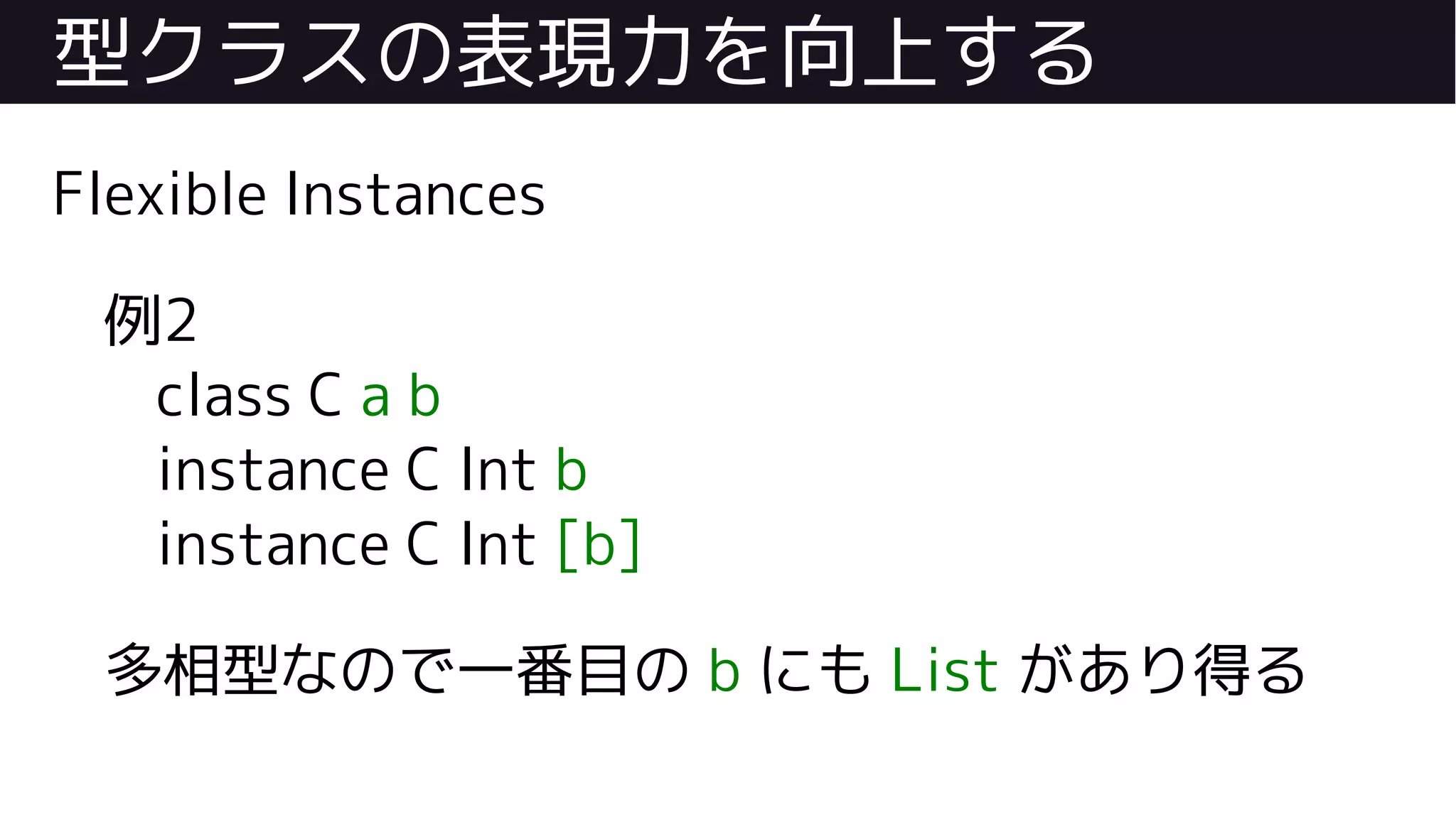 型クラスの表現力を向上する
Flexible Instances
例2
class C a b
instance C Int b
instance C Int [b]
多相型なので一番目の b にも List があり得る
 