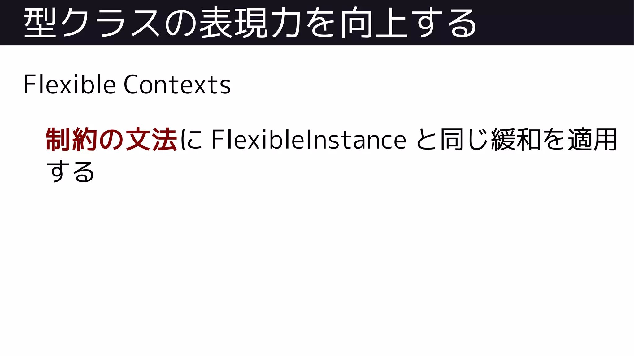 型クラスの表現力を向上する
Flexible Contexts
制約の文法に FlexibleInstance と同じ緩和を適用
する
 