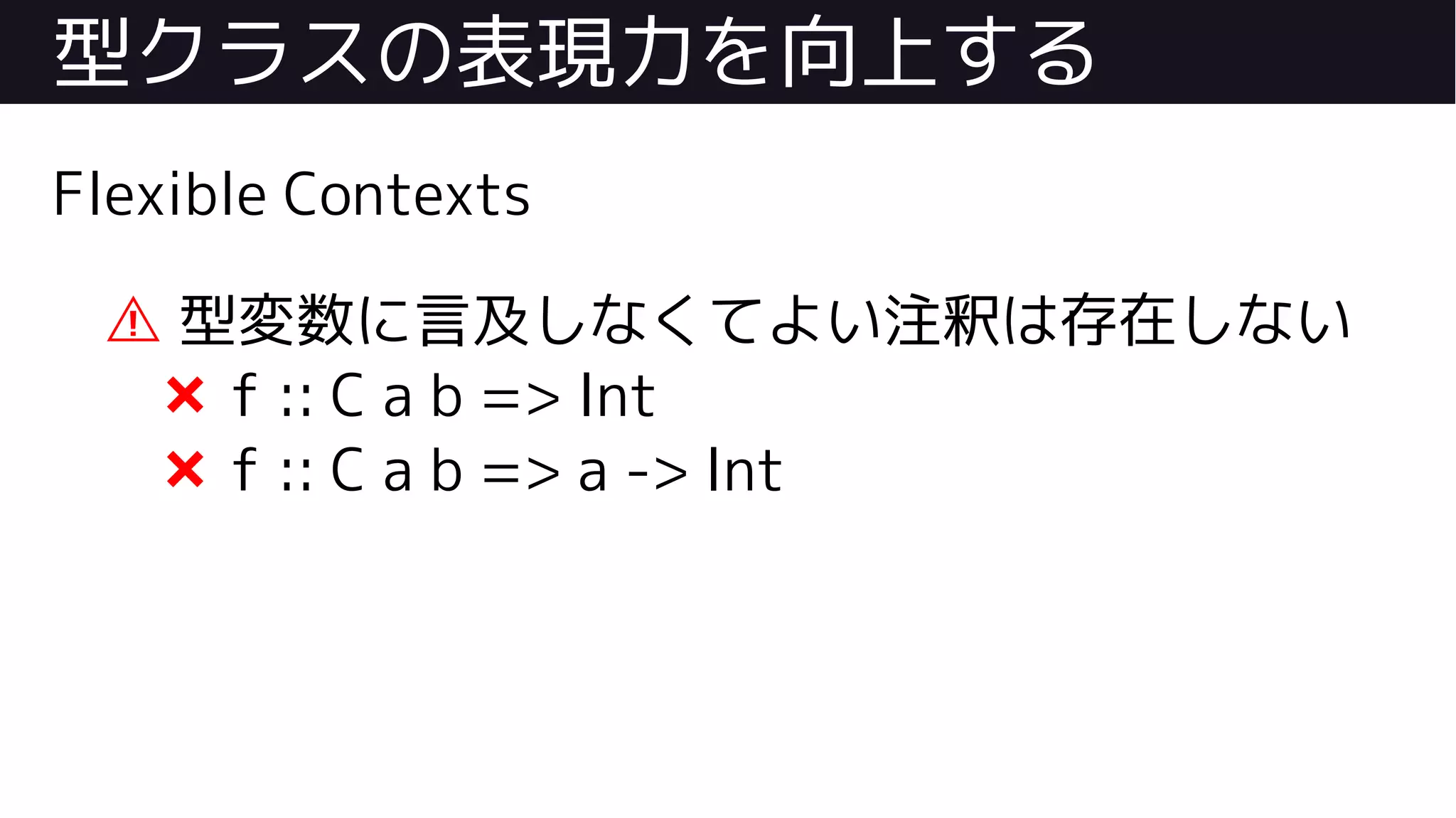 型クラスの表現力を向上する
Flexible Contexts
⚠ 型変数に言及しなくてよい注釈は存在しない
❌ f :: C a b => Int
❌ f :: C a b => a -> Int
 