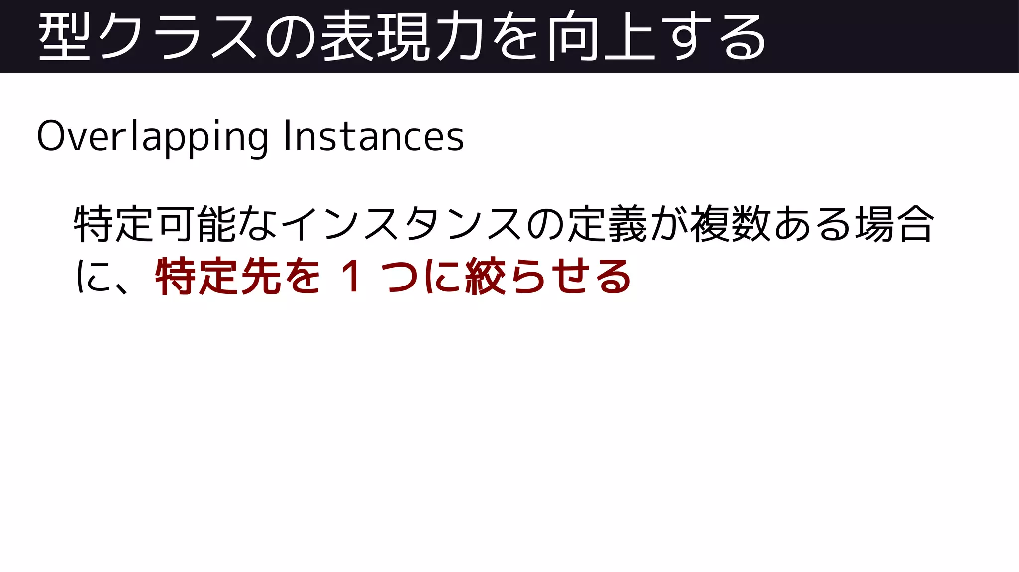 型クラスの表現力を向上する
Overlapping Instances
特定可能なインスタンスの定義が複数ある場合
に、特定先を 1 つに絞らせる
 