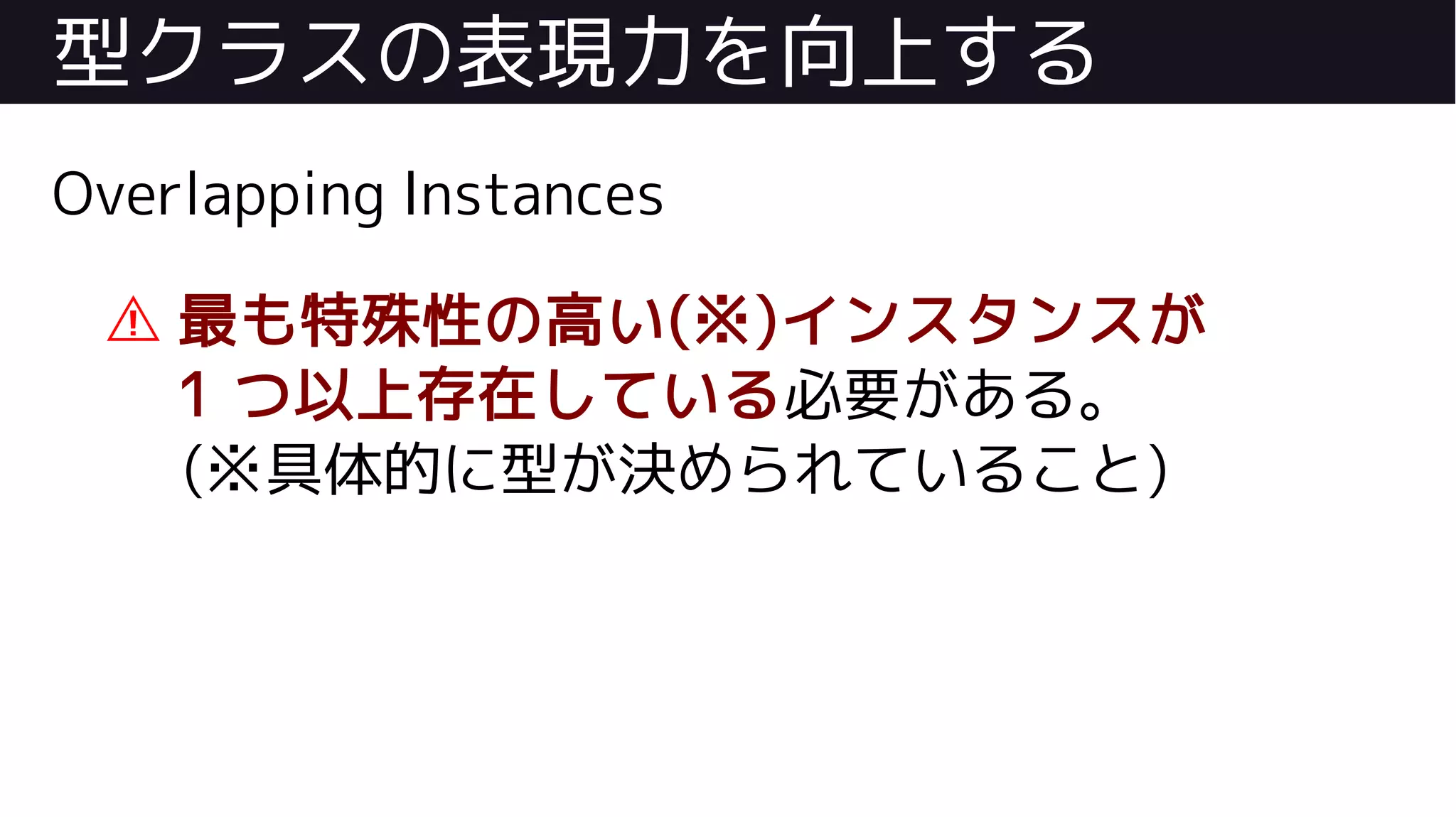 型クラスの表現力を向上する
Overlapping Instances
⚠ 最も特殊性の高い(※)インスタンスが
1 つ以上存在している必要がある。
(※具体的に型が決められていること)
 