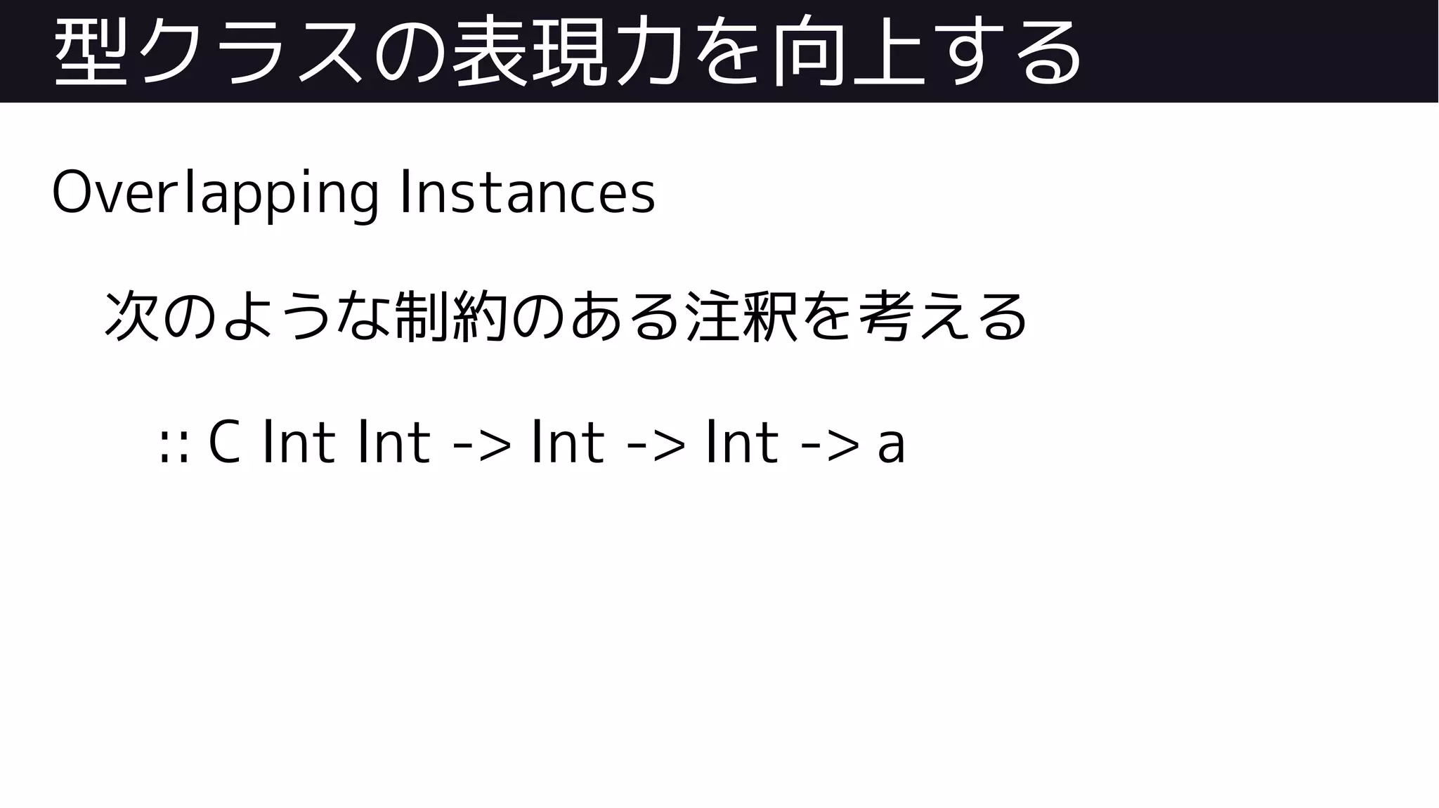 型クラスの表現力を向上する
Overlapping Instances
次のような制約のある注釈を考える
:: C Int Int -> Int -> Int -> a
 