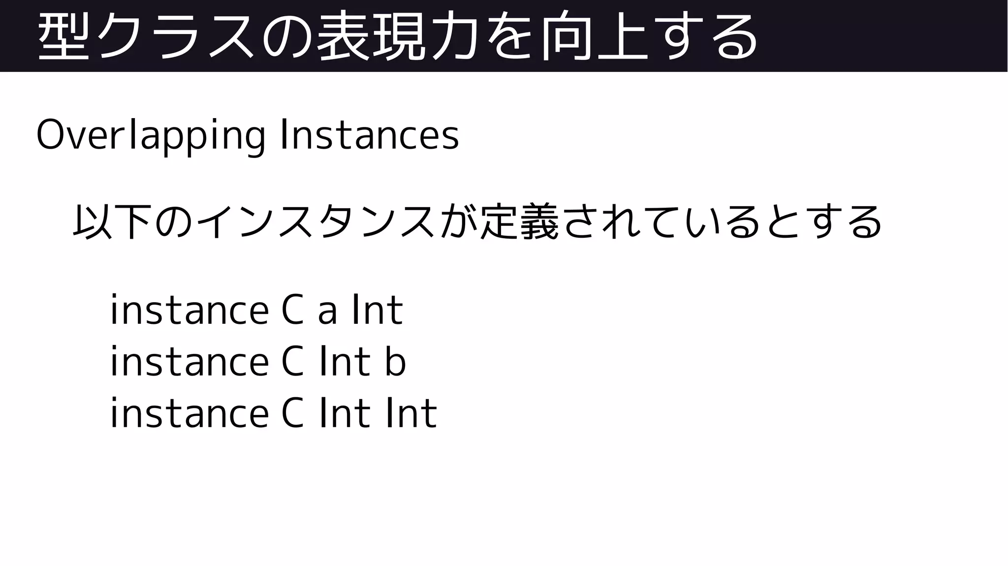 型クラスの表現力を向上する
Overlapping Instances
以下のインスタンスが定義されているとする
instance C a Int
instance C Int b
instance C Int Int
 