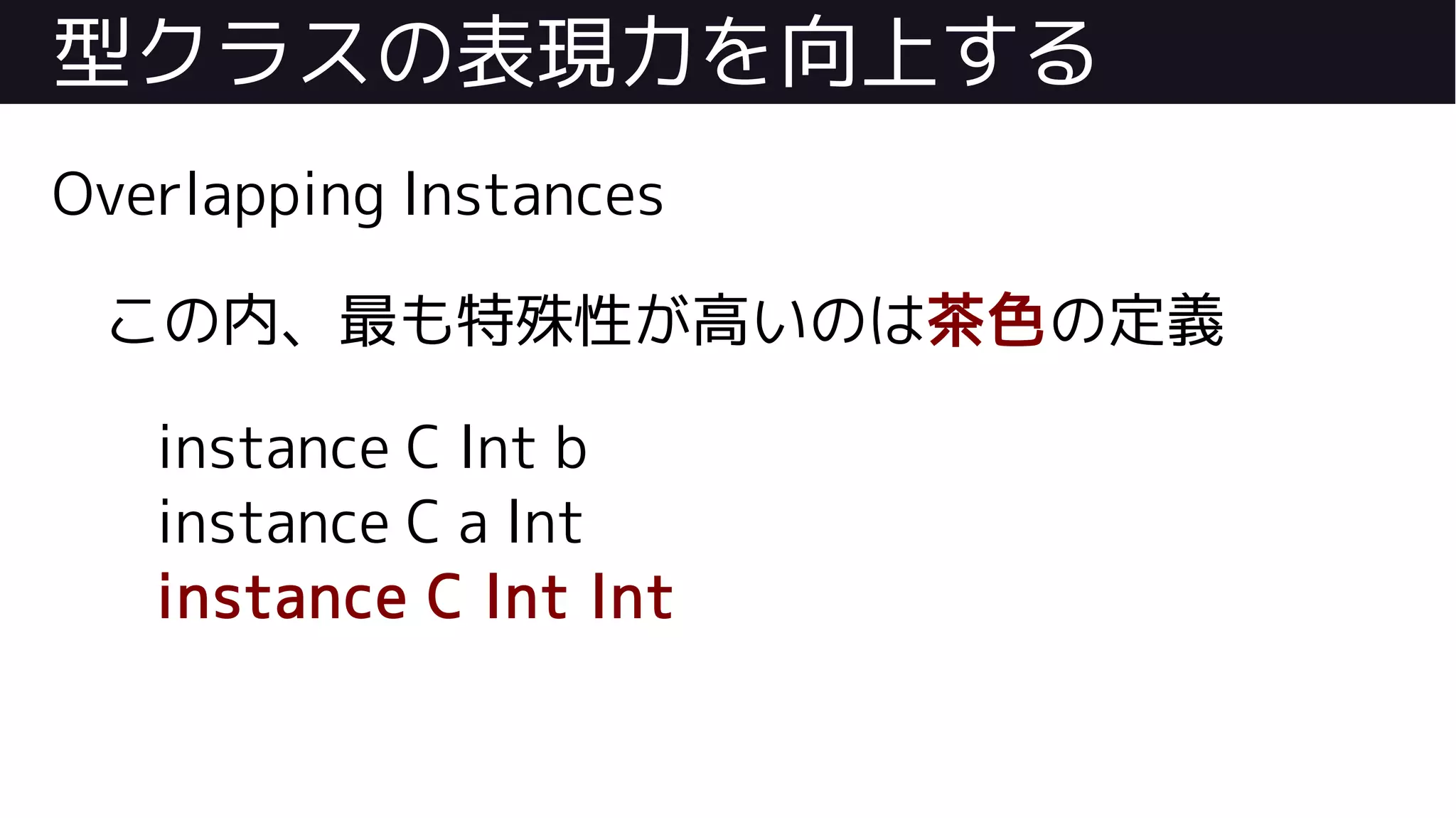 型クラスの表現力を向上する
Overlapping Instances
この内、最も特殊性が高いのは茶色の定義
instance C Int b
instance C a Int
instance C Int Int
 